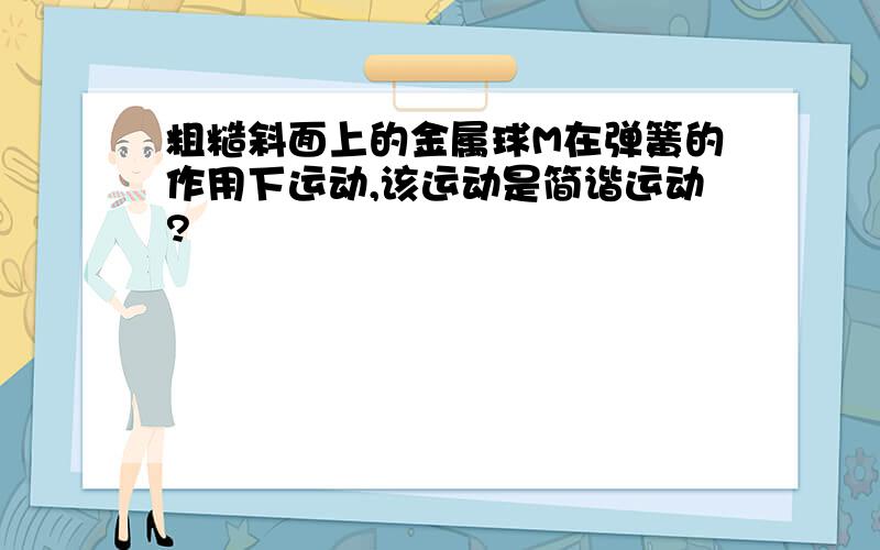 粗糙斜面上的金属球M在弹簧的作用下运动,该运动是简谐运动?