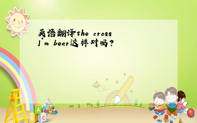 英语翻译the cross I'm bear这样对吗?