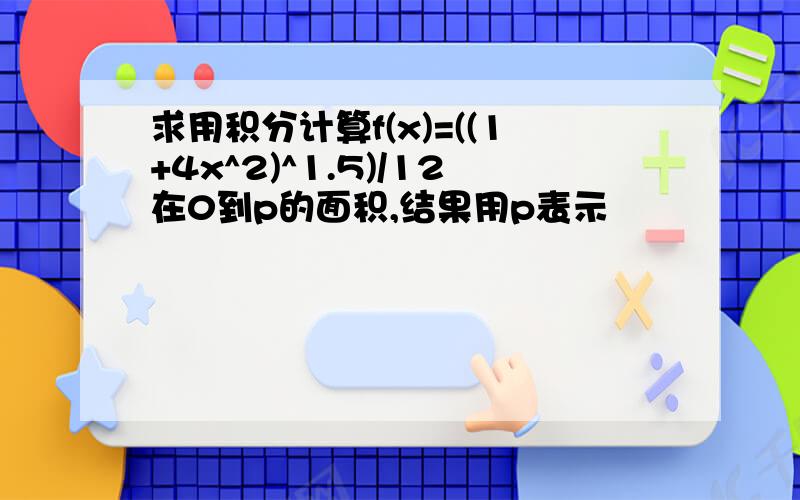 求用积分计算f(x)=((1+4x^2)^1.5)/12在0到p的面积,结果用p表示