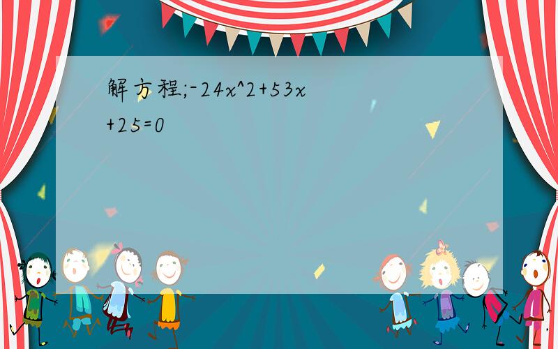 解方程;-24x^2+53x+25=0