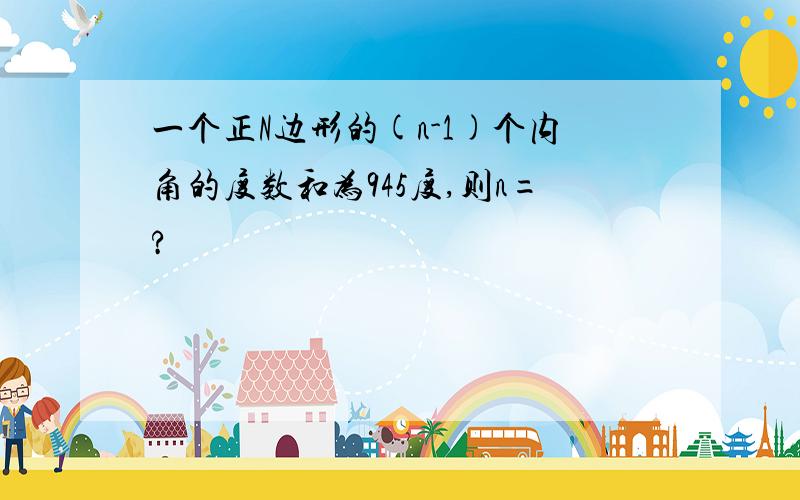 一个正N边形的(n-1)个内角的度数和为945度,则n=?