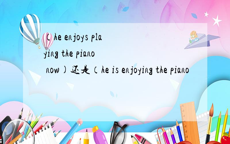 （he enjoys playing the piano now)还是（he is enjoying the piano