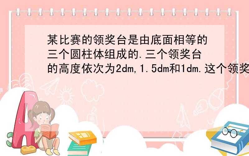 某比赛的领奖台是由底面相等的三个圆柱体组成的.三个领奖台的高度依次为2dm,1.5dm和1dm.这个领奖台的占地面积是多