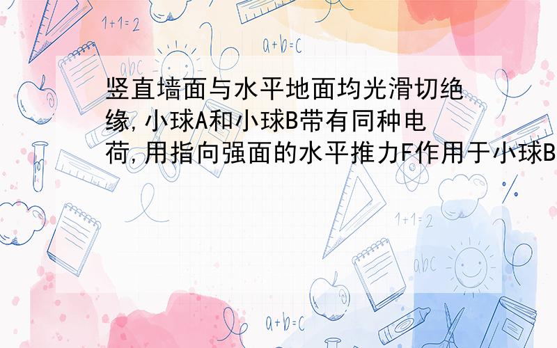 竖直墙面与水平地面均光滑切绝缘,小球A和小球B带有同种电荷,用指向强面的水平推力F作用于小球B上,使小球A和B静止在强面