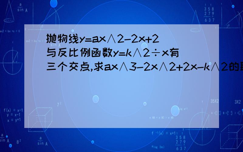 抛物线y=ax∧2-2x+2与反比例函数y=k∧2÷x有三个交点,求ax∧3-2x∧2+2x-k∧2的取值范围.