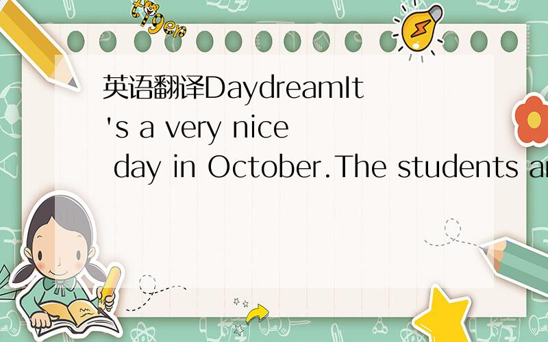 英语翻译DaydreamIt's a very nice day in October.The students are