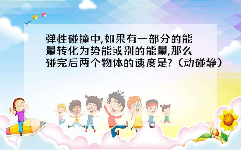 弹性碰撞中,如果有一部分的能量转化为势能或别的能量,那么碰完后两个物体的速度是?（动碰静）