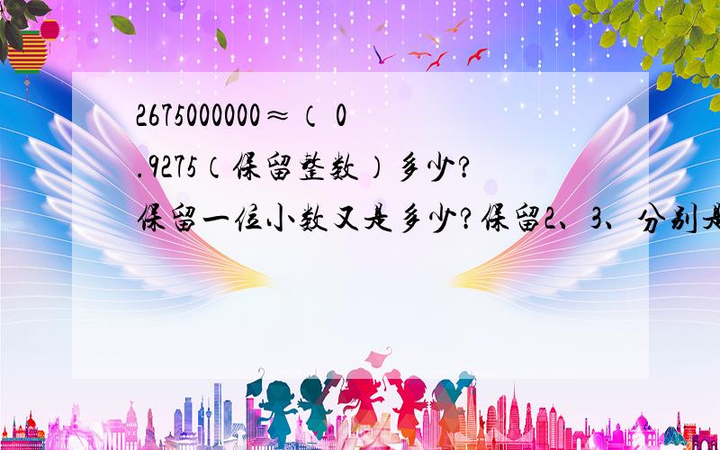 2675000000≈（ 0.9275（保留整数）多少?保留一位小数又是多少?保留2、3、分别是多少?