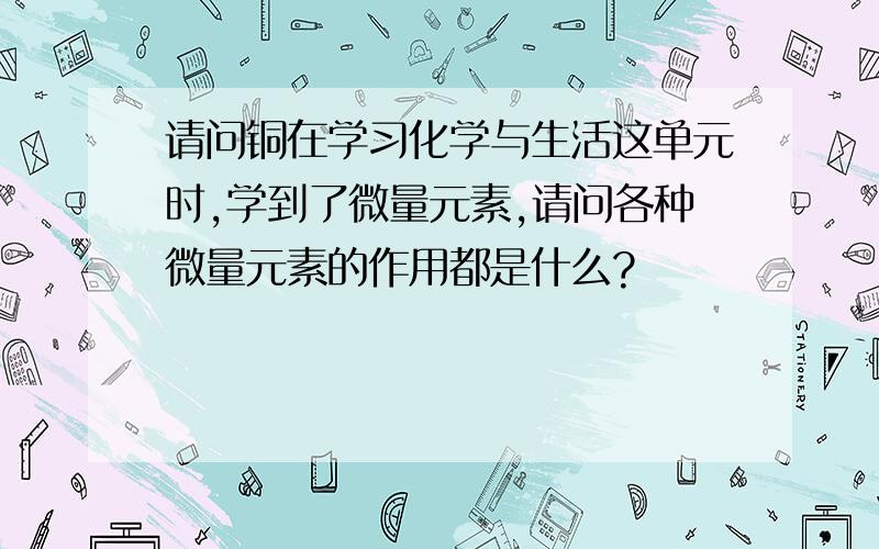 请问铜在学习化学与生活这单元时,学到了微量元素,请问各种微量元素的作用都是什么?