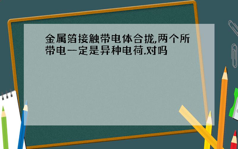 金属箔接触带电体合拢,两个所带电一定是异种电荷.对吗