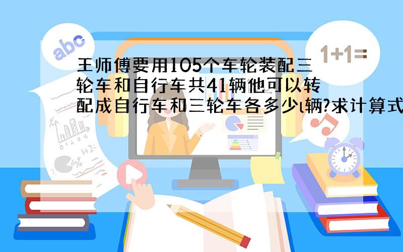 王师傅要用105个车轮装配三轮车和自行车共41辆他可以转配成自行车和三轮车各多少l辆?求计算式子?