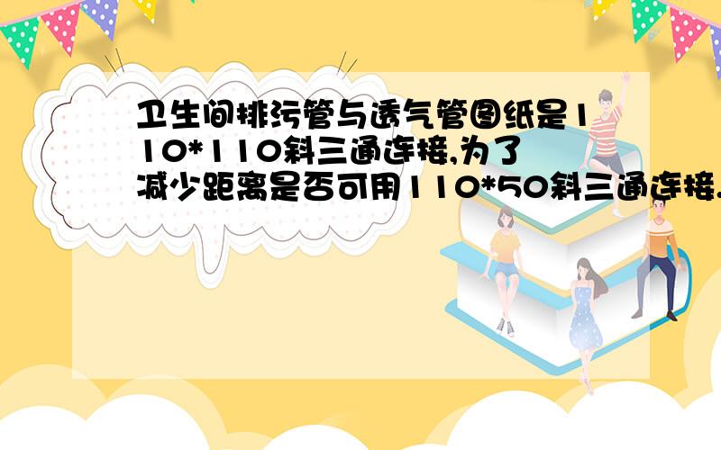 卫生间排污管与透气管图纸是110*110斜三通连接,为了减少距离是否可用110*50斜三通连接.