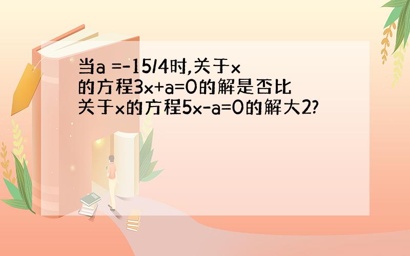 当a =-15/4时,关于x的方程3x+a=0的解是否比关于x的方程5x-a=0的解大2?