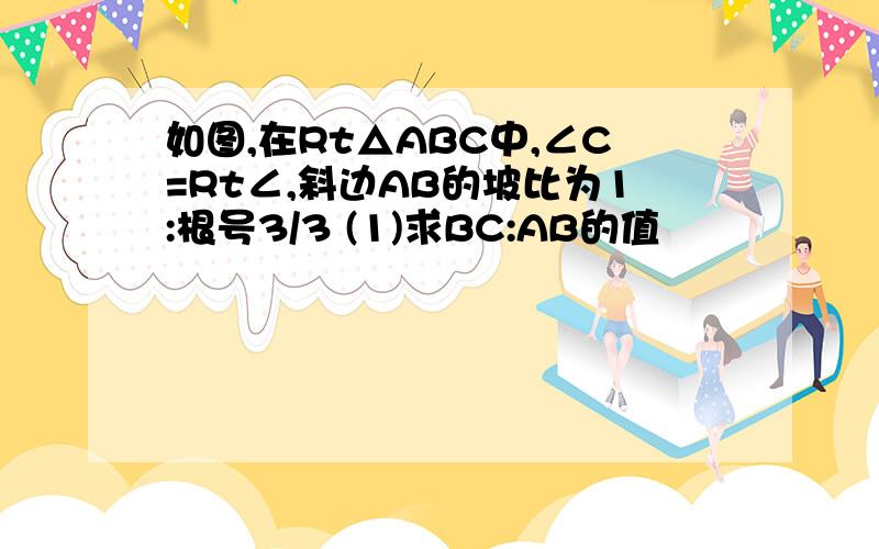 如图,在Rt△ABC中,∠C=Rt∠,斜边AB的坡比为1:根号3/3 (1)求BC:AB的值