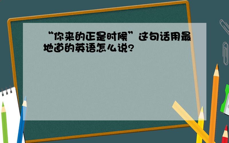 “你来的正是时候”这句话用最地道的英语怎么说?