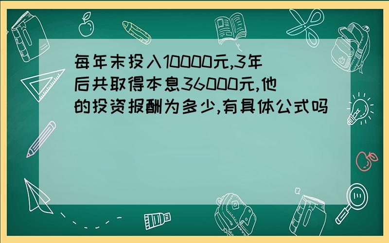 每年末投入10000元,3年后共取得本息36000元,他的投资报酬为多少,有具体公式吗