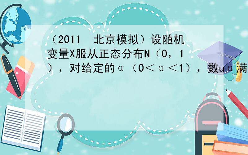 （2011•北京模拟）设随机变量X服从正态分布N（0，1），对给定的α（0＜α＜1），数uα满足P{X＞uα}=α，若P