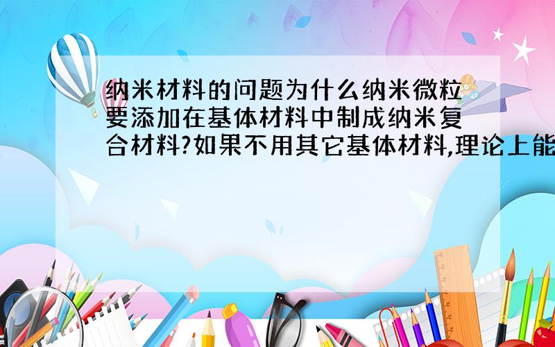 纳米材料的问题为什么纳米微粒要添加在基体材料中制成纳米复合材料?如果不用其它基体材料,理论上能不能直接将两种纳米微粒制成