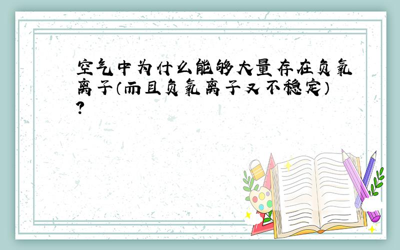 空气中为什么能够大量存在负氧离子（而且负氧离子又不稳定）?