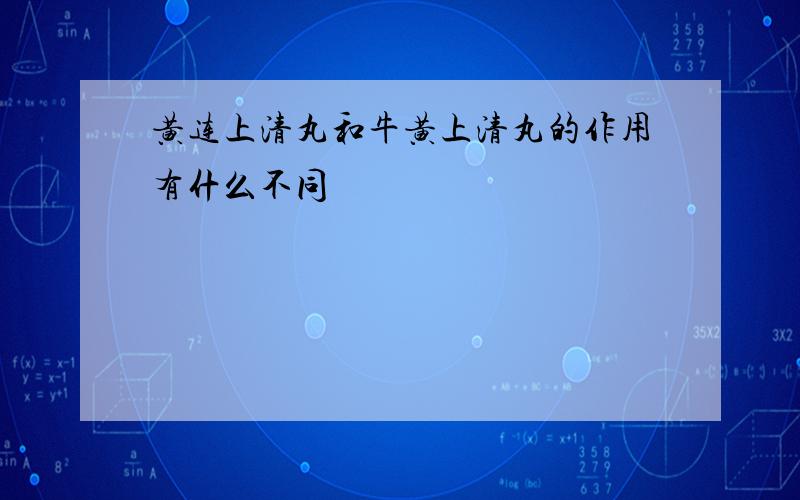 黄连上清丸和牛黄上清丸的作用有什么不同