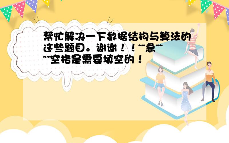 帮忙解决一下数据结构与算法的这些题目。谢谢！！~~急~~~~空格是需要填空的！