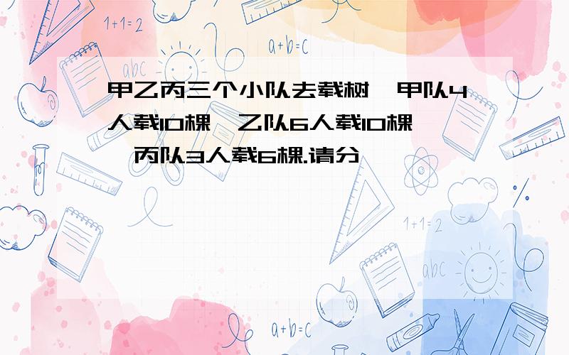 甲乙丙三个小队去载树,甲队4人载10棵,乙队6人载10棵,丙队3人载6棵.请分