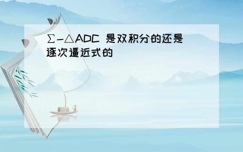 ∑-△ADC 是双积分的还是逐次逼近式的