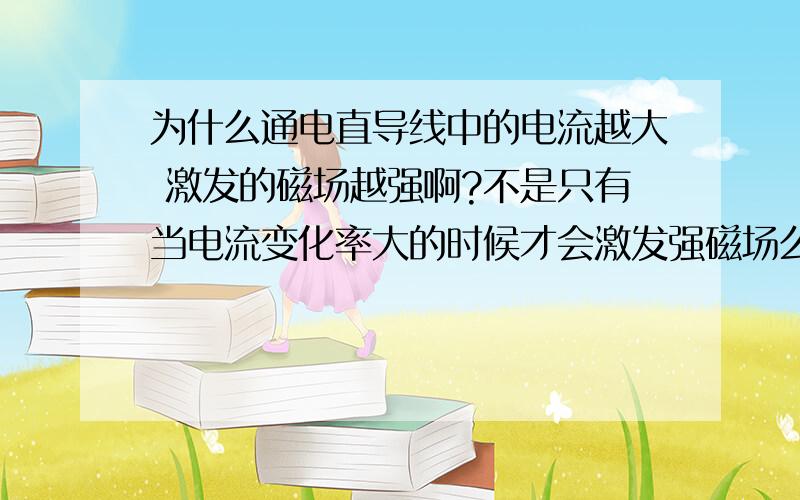 为什么通电直导线中的电流越大 激发的磁场越强啊?不是只有当电流变化率大的时候才会激发强磁场么?