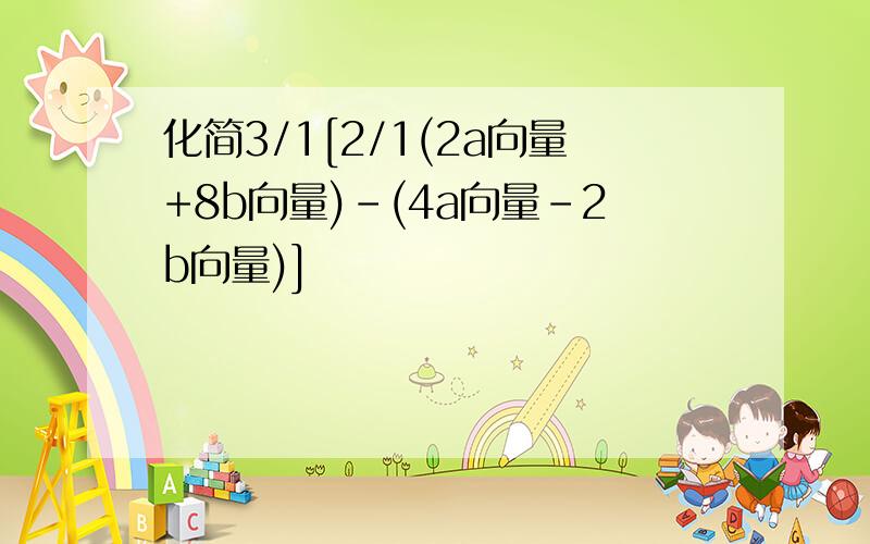 化简3/1[2/1(2a向量+8b向量)-(4a向量-2b向量)]