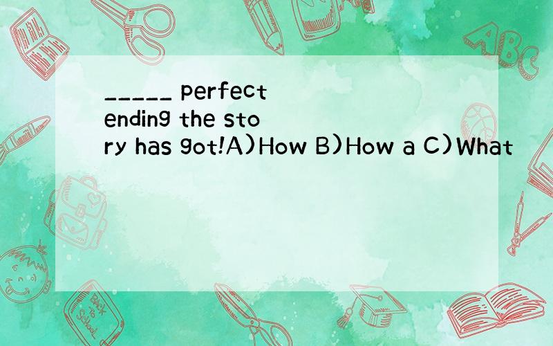 _____ perfect ending the story has got!A)How B)How a C)What