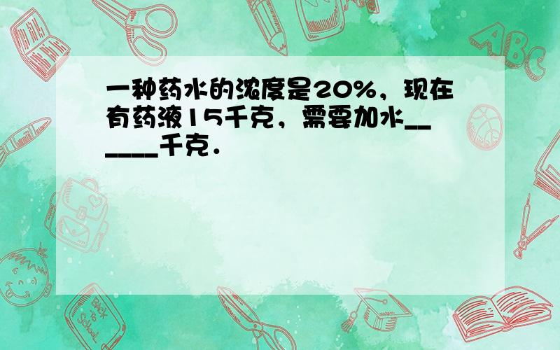 一种药水的浓度是20%，现在有药液15千克，需要加水______千克．