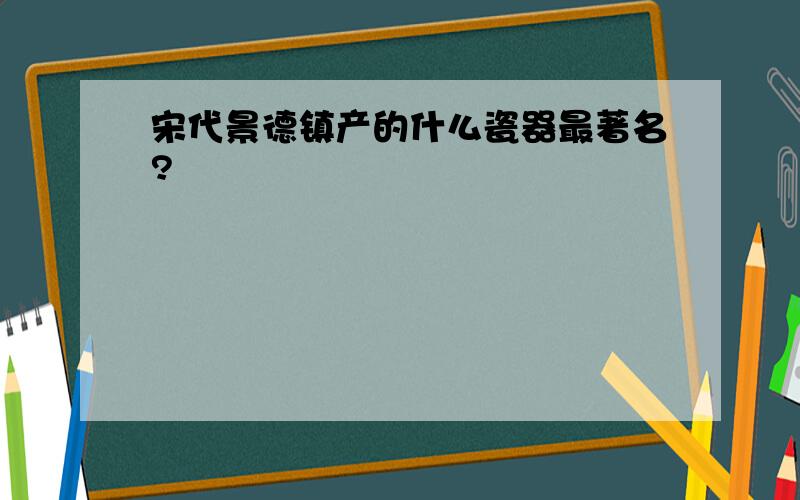 宋代景德镇产的什么瓷器最著名?