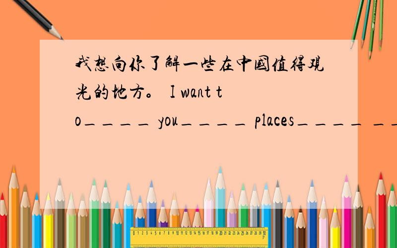 我想向你了解一些在中国值得观光的地方。 I want to____ you____ places____ ____in