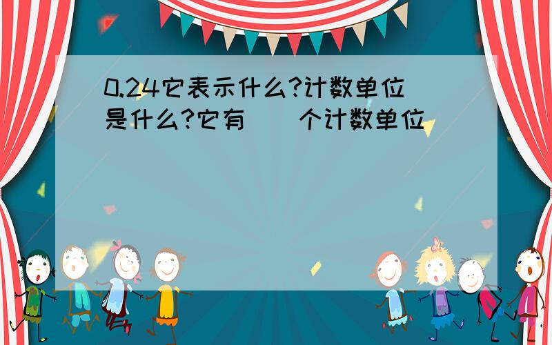 0.24它表示什么?计数单位是什么?它有（）个计数单位