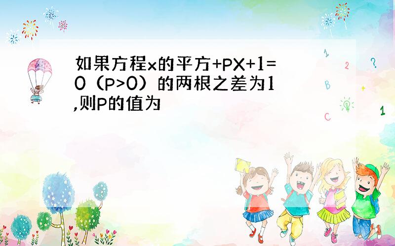 如果方程x的平方+PX+1=0（P>0）的两根之差为1 ,则P的值为