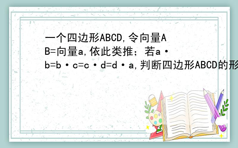 一个四边形ABCD,令向量AB=向量a,依此类推；若a·b=b·c=c·d=d·a,判断四边形ABCD的形状.