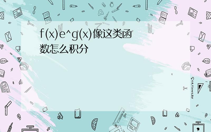 f(x)e^g(x)像这类函数怎么积分