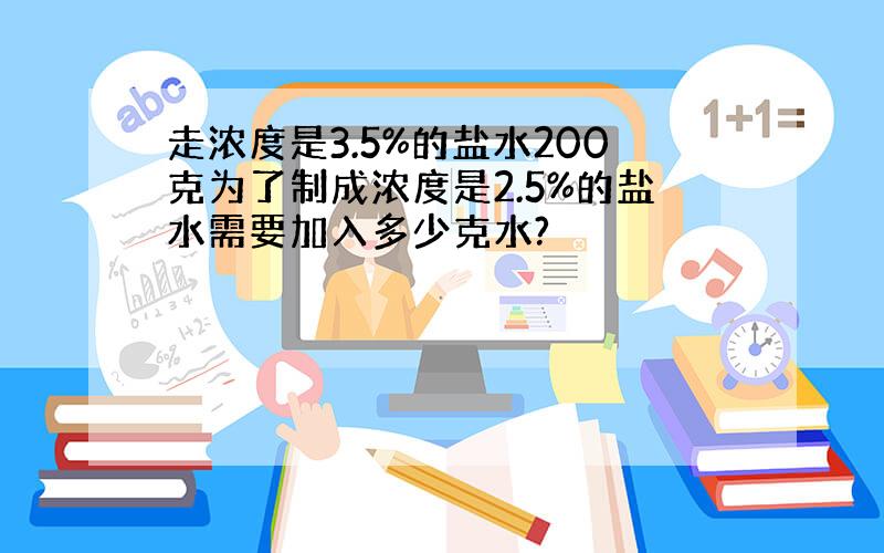 走浓度是3.5%的盐水200克为了制成浓度是2.5%的盐水需要加入多少克水?