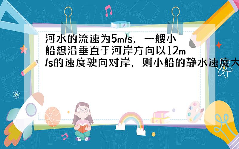 河水的流速为5m/s，一艘小船想沿垂直于河岸方向以12m/s的速度驶向对岸，则小船的静水速度大小为（　　）