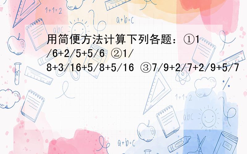 用简便方法计算下列各题：①1/6+2/5+5/6 ②1/8+3/16+5/8+5/16 ③7/9+2/7+2/9+5/7