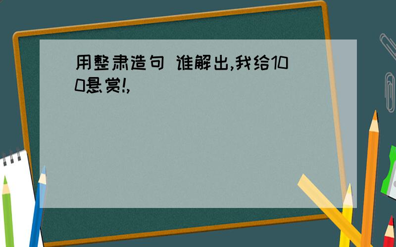 用整肃造句 谁解出,我给100悬赏!,