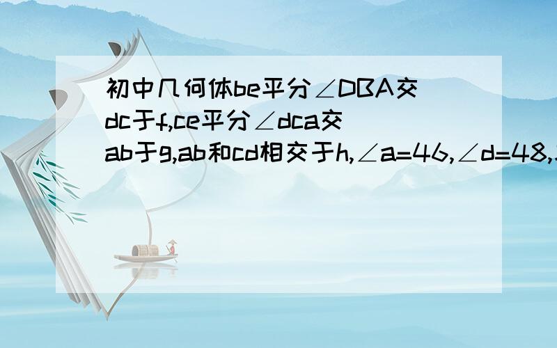 初中几何体be平分∠DBA交dc于f,ce平分∠dca交ab于g,ab和cd相交于h,∠a=46,∠d=48,求∠BEC