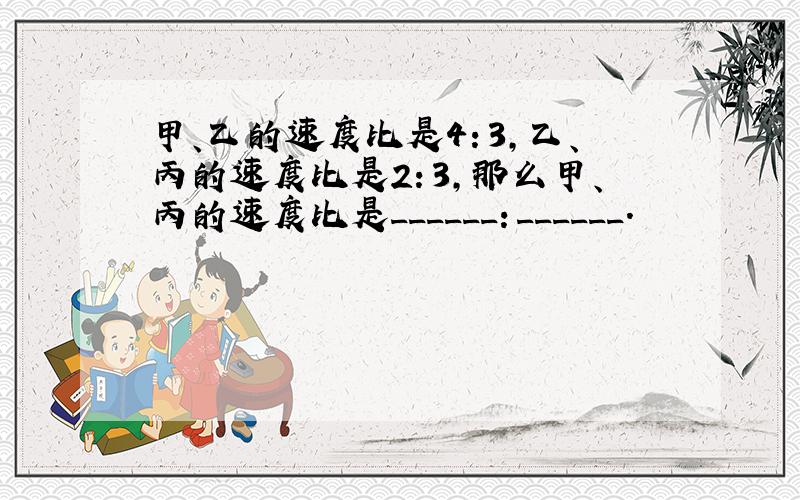 甲、乙的速度比是4：3，乙、丙的速度比是2：3，那么甲、丙的速度比是______：______．