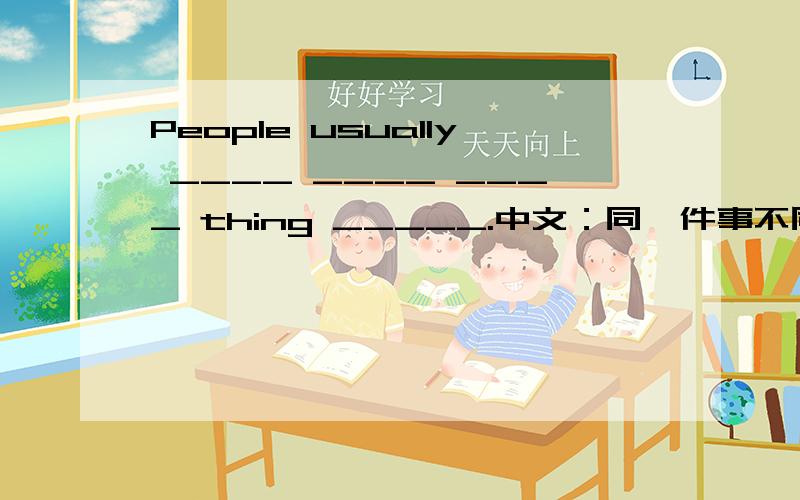 People usually ____ ____ ____ thing _____.中文：同一件事不同的人有不同的做法