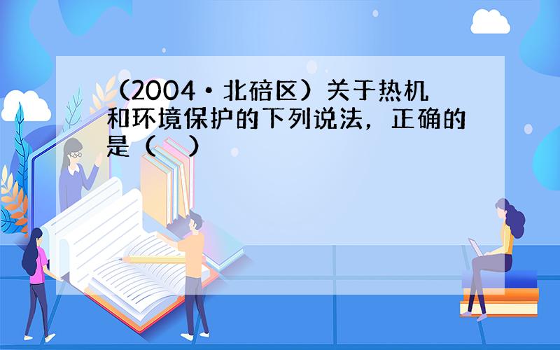 （2004•北碚区）关于热机和环境保护的下列说法，正确的是（　　）