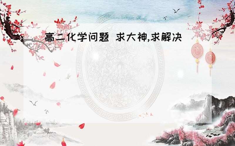 高二化学问题 求大神,求解决