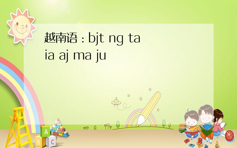 越南语：bjt ng ta ia aj ma ju