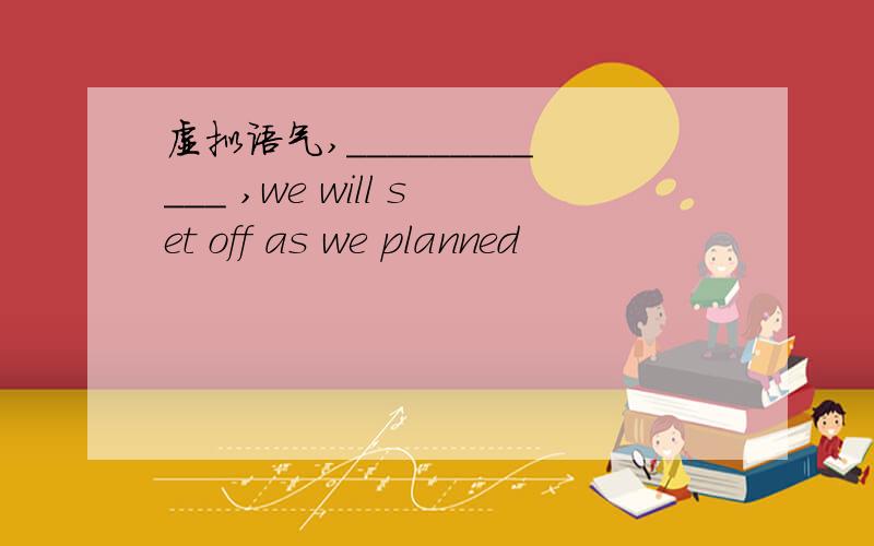 虚拟语气,____________ ,we will set off as we planned