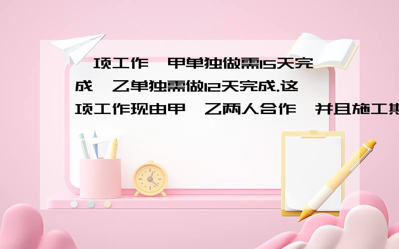 一项工作,甲单独做需15天完成,乙单独需做12天完成.这项工作现由甲、乙两人合作,并且施工期间