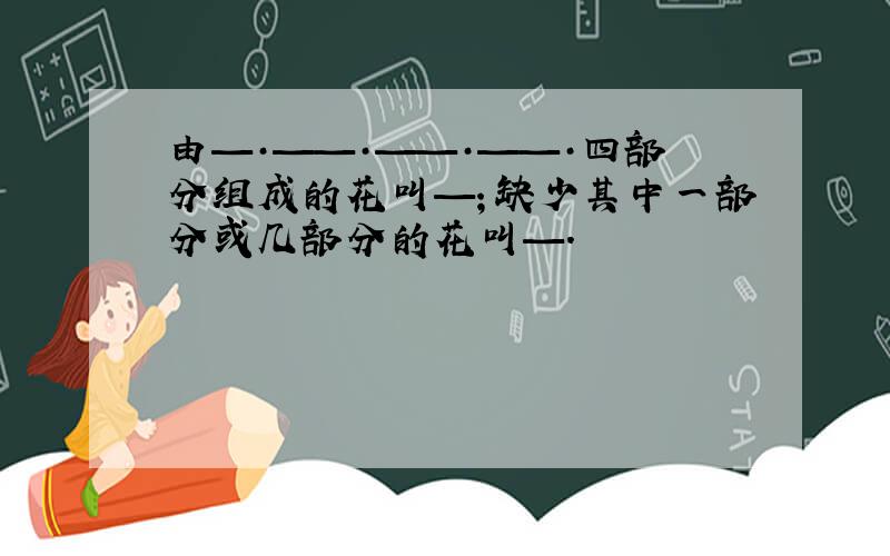 由—·——·——·——·四部分组成的花叫—；缺少其中一部分或几部分的花叫—.